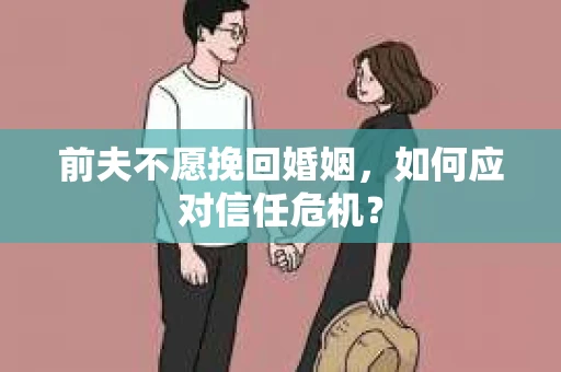 前夫不愿挽回婚姻,如何应对信任危机? 前夫不愿挽回婚姻,如何应对信任危机?