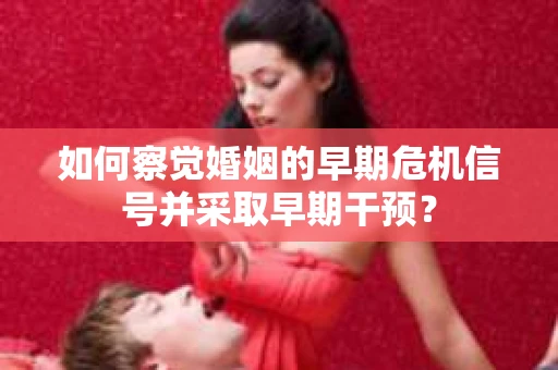 如何察觉婚姻的早期危机信号并采取早期干预？