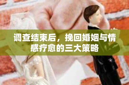 调查结束后，挽回婚姻与情感疗愈的三大策略