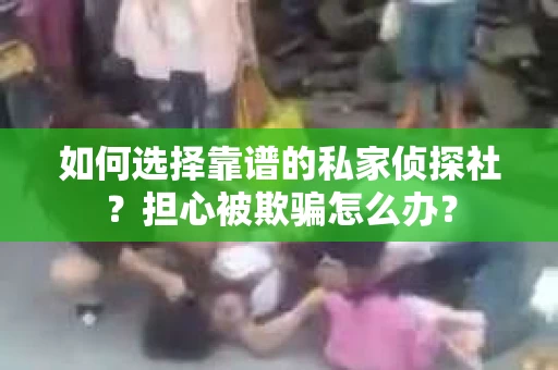 如何选择靠谱的私家侦探社？担心被欺骗怎么办？