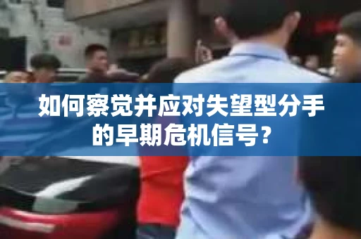 如何察觉并应对失望型分手的早期危机信号? 如何察觉并应对失望型分手的早期危机信号?