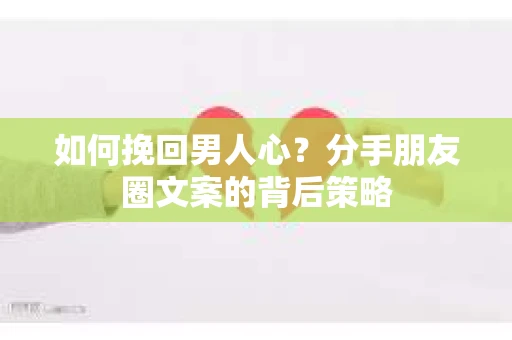 如何挽回男人心？分手朋友圈文案的背后策略