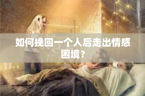 如何挽回一个人后走出情感困境？