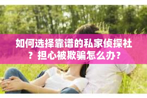 如何选择靠谱的私家侦探社？担心被欺骗怎么办？