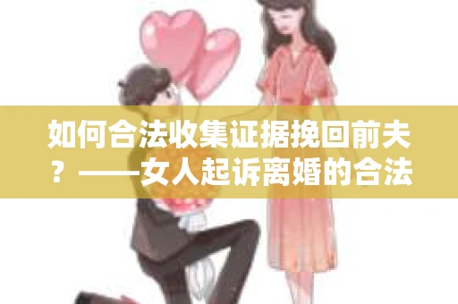 如何合法收集证据挽回前夫？——女人起诉离婚的合法取证策略