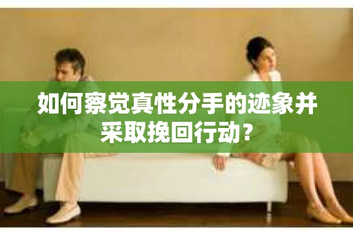 如何察觉真性分手的迹象并采取挽回行动？