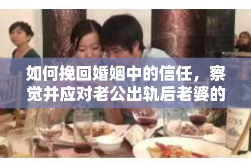 如何挽回婚姻中的信任，察觉并应对老公出轨后老婆的危机信号