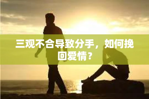 三观不合导致分手,如何挽回爱情? 三观不合导致分手,如何挽回爱情?