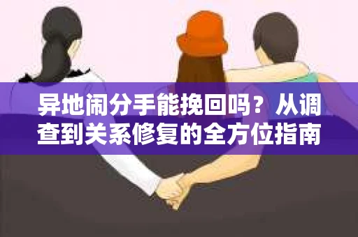 异地闹分手能挽回吗？从调查到关系修复的全方位指南