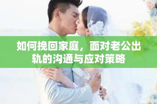 如何挽回家庭，面对老公出轨的沟通与应对策略