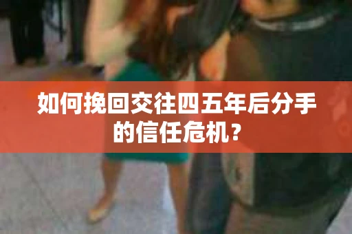如何挽回交往四五年后分手的信任危机？