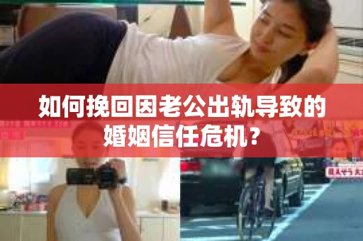 如何挽回因老公出轨导致的婚姻信任危机？