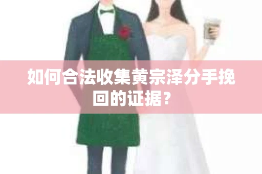 如何合法收集黄宗泽分手挽回的证据？