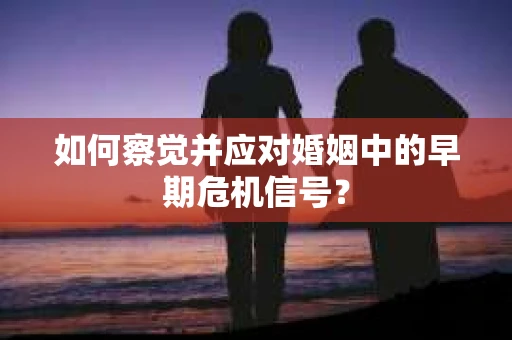 如何察觉并应对婚姻中的早期危机信号？