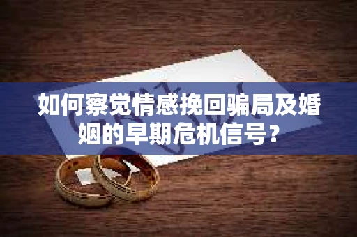 如何察觉情感挽回骗局及婚姻的早期危机信号？