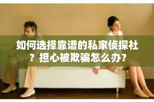 如何选择靠谱的私家侦探社？担心被欺骗怎么办？
