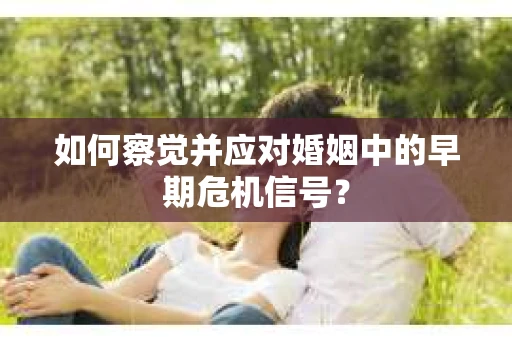 如何察觉并应对婚姻中的早期危机信号？