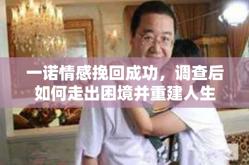 一诺情感挽回成功，调查后如何走出困境并重建人生