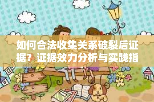 如何合法收集关系破裂后证据?证据效力分析与实践指南 如何合法收集关系破裂后证据?证据效力分析与实践指南