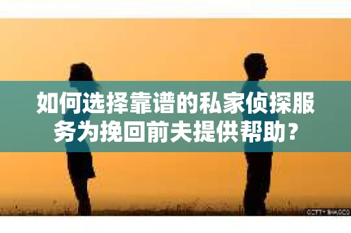 如何选择靠谱的私家侦探服务为挽回前夫提供帮助？
