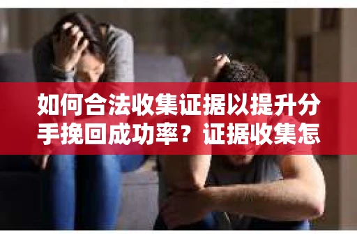 如何合法收集证据以提升分手挽回成功率？证据收集怎么办？
