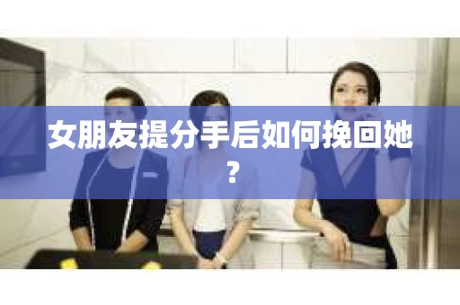 女朋友提分手后如何挽回她？