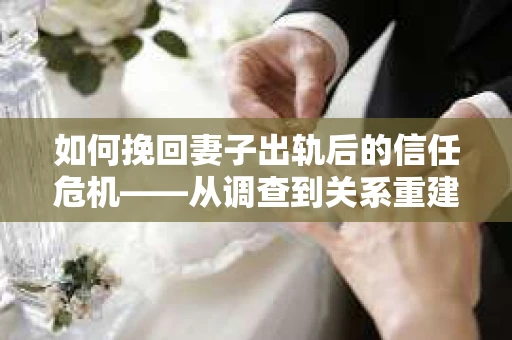 如何挽回妻子出轨后的信任危机——从调查到关系重建的全方位指南