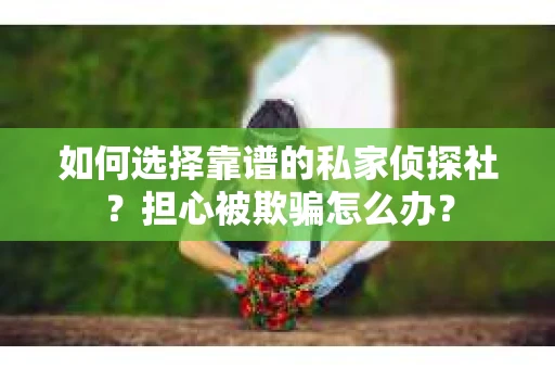 如何选择靠谱的私家侦探社？担心被欺骗怎么办？
