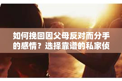 如何挽回因父母反对而分手的感情？选择靠谱的私家侦探社怎么办？
