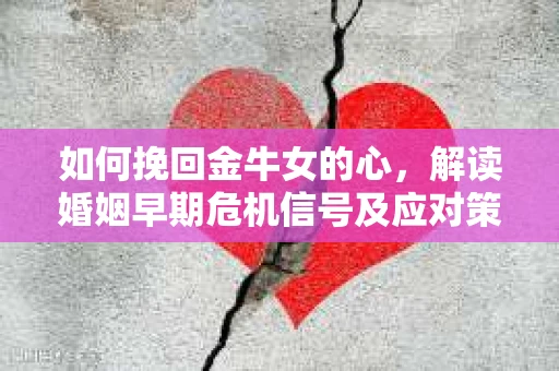 如何挽回金牛女的心，解读婚姻早期危机信号及应对策略
