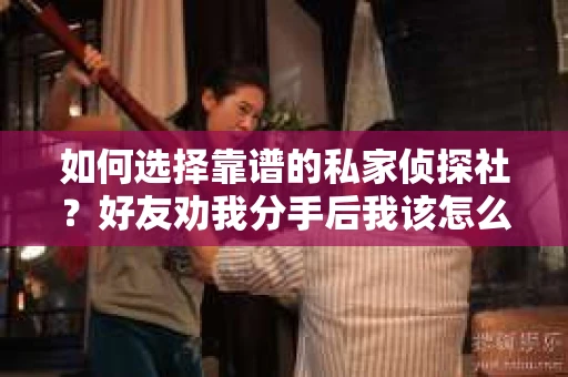 如何选择靠谱的私家侦探社？好友劝我分手后我该怎么办？