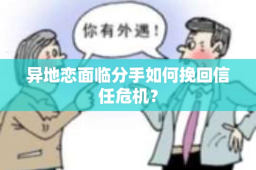 异地恋面临分手如何挽回信任危机？