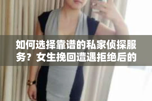 如何选择靠谱的私家侦探服务？女生挽回遭遇拒绝后的调查怎么办？