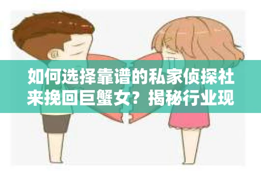 如何选择靠谱的私家侦探社来挽回巨蟹女？揭秘行业现状与陷阱，让你轻松避坑