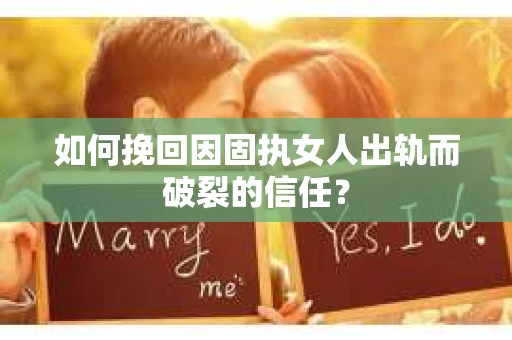 如何挽回因固执女人出轨而破裂的信任？