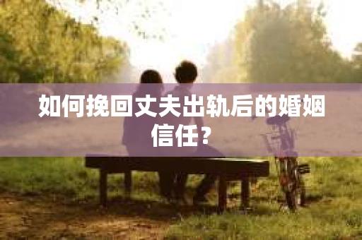 如何挽回丈夫出轨后的婚姻信任？