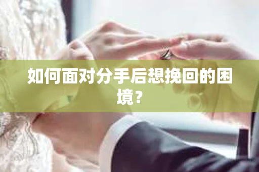 如何面对分手后想挽回的困境？