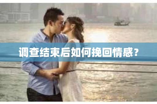 调查结束后如何挽回情感？