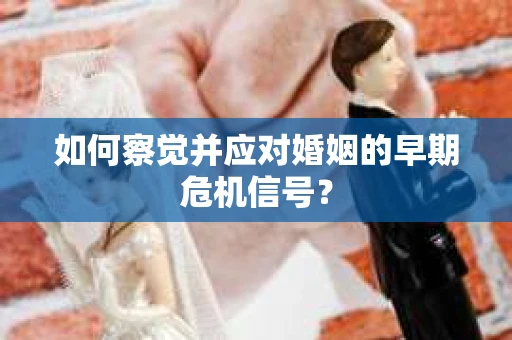 如何察觉并应对婚姻的早期危机信号? 如何察觉并应对婚姻的早期危机信号?