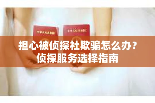 担心被侦探社欺骗怎么办？侦探服务选择指南