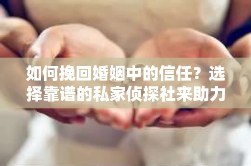 如何挽回婚姻中的信任？选择靠谱的私家侦探社来助力