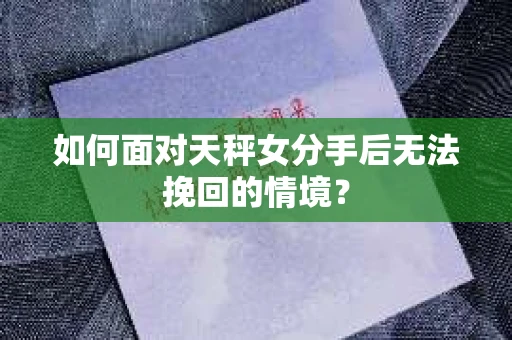 如何面对天秤女分手后无法挽回的情境？