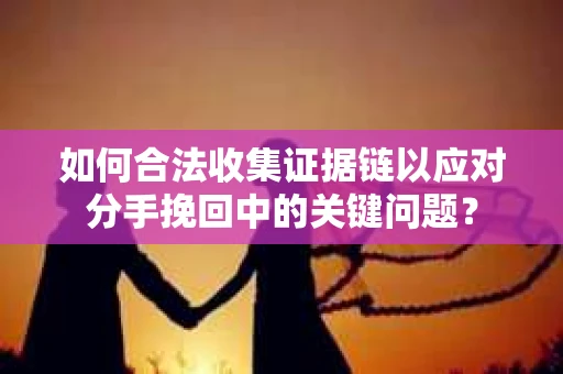 如何合法收集证据链以应对分手挽回中的关键问题？