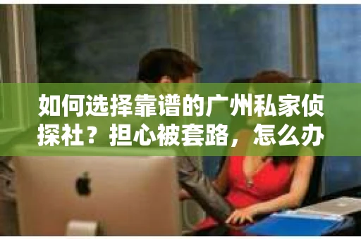 如何选择靠谱的广州私家侦探社？担心被套路，怎么办？
