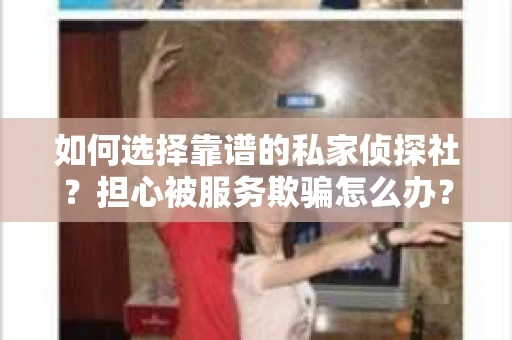 如何选择靠谱的私家侦探社？担心被服务欺骗怎么办？