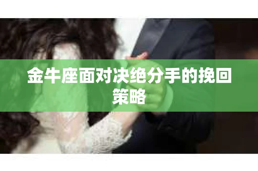 金牛座面对决绝分手的挽回策略 金牛座面对决绝分手的挽回策略