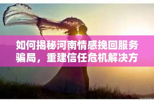 如何揭秘河南情感挽回服务骗局，重建信任危机解决方案？