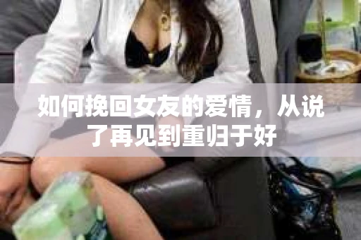 如何挽回女友的爱情，从说了再见到重归于好