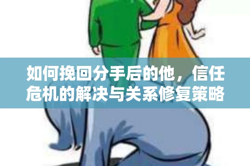 如何挽回分手后的他，信任危机的解决与关系修复策略