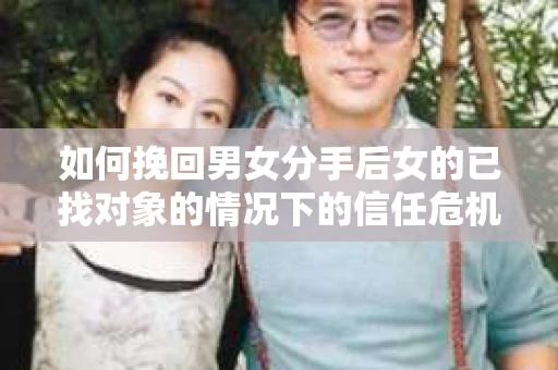 如何挽回男女分手后女的已找对象的情况下的信任危机？